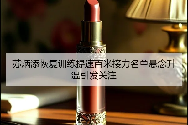 苏炳添恢复训练提速百米接力名单悬念升温引发关注