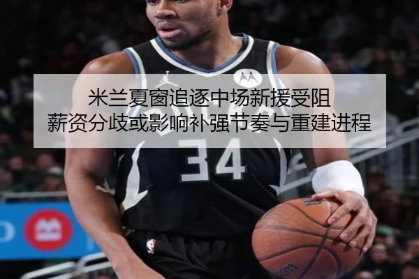 米兰夏窗追逐中场新援受阻 薪资分歧或影响补强节奏与重建进程