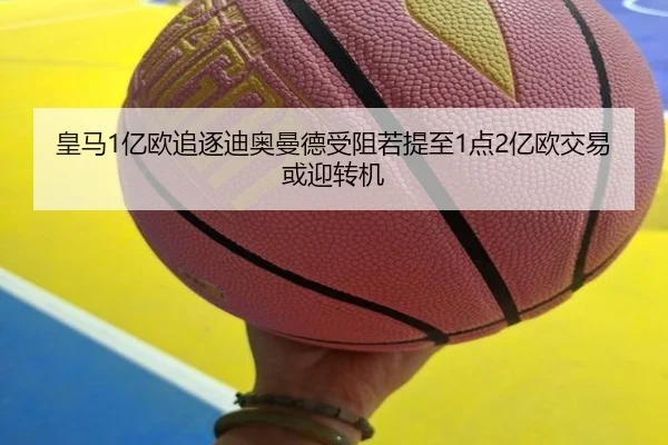 皇马1亿欧追逐迪奥曼德受阻若提至1点2亿欧交易或迎转机
