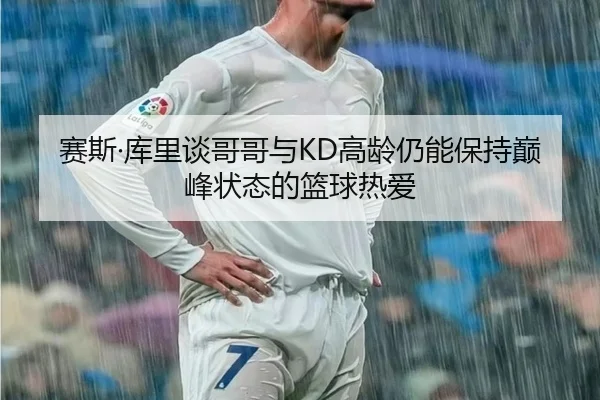 赛斯·库里谈哥哥与KD高龄仍能保持巅峰状态的篮球热爱