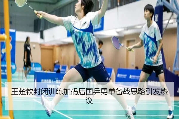 王楚钦封闭训练加码后国乒男单备战思路引发热议
