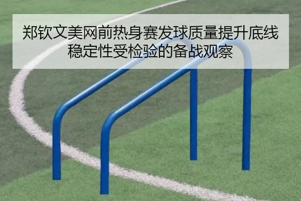 郑钦文美网前热身赛发球质量提升底线稳定性受检验的备战观察