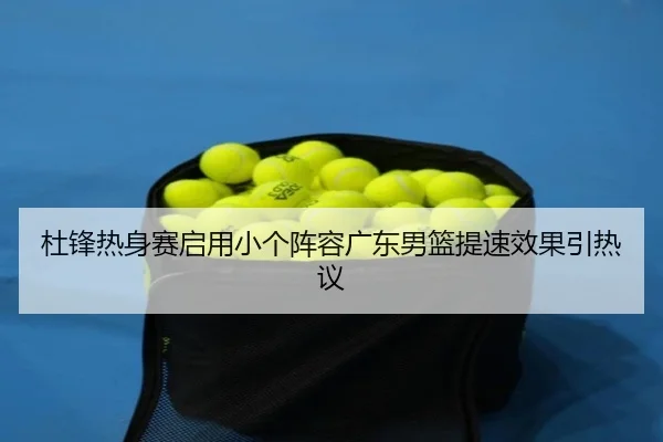 杜锋热身赛启用小个阵容广东男篮提速效果引热议