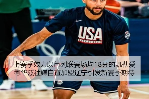 上赛季效力以色列联赛场均18分的凯勒爱德华兹社媒自宣加盟辽宁引发新赛季期待