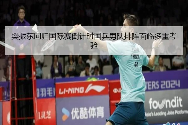 樊振东回归国际赛倒计时国乒男队排阵面临多重考验