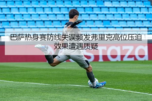 巴萨热身赛防线失误频发弗里克高位压迫效果遭遇质疑
